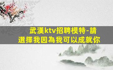 武漢ktv招聘模特-請選擇我因為我可以成就你