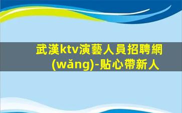 武漢ktv演藝人員招聘網(wǎng)-貼心帶新人