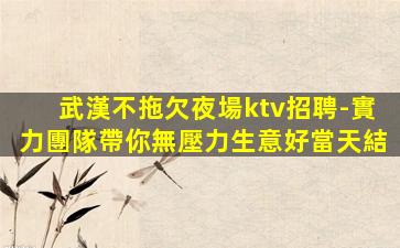 武漢不拖欠夜場ktv招聘-實力團隊帶你無壓力生意好當天結