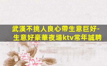 武漢不挑人良心帶生意巨好-生意好豪華夜場ktv常年誠聘