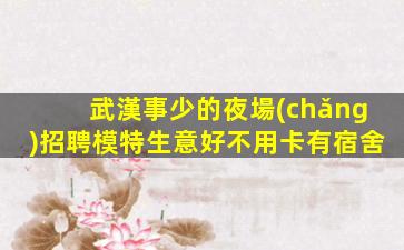 武漢事少的夜場(chǎng)招聘模特生意好不用卡有宿舍