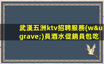 武漢五洲ktv招聘服務(wù)員酒水促銷員包吃住生意好