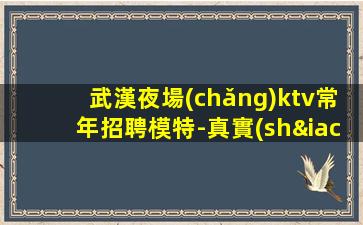 武漢夜場(chǎng)ktv常年招聘模特-真實(shí)ktv招聘日結(jié)