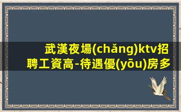 武漢夜場(chǎng)ktv招聘工資高-待遇優(yōu)房多班多