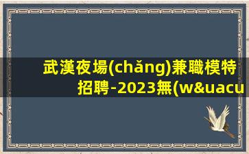 武漢夜場(chǎng)兼職模特招聘-2023無(wú)疫情每天穩(wěn)定收入