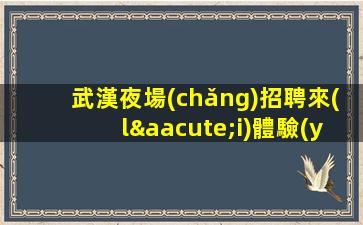 武漢夜場(chǎng)招聘來(lái)體驗(yàn)一場(chǎng)工作的旅行