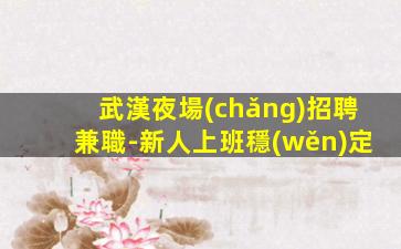 武漢夜場(chǎng)招聘兼職-新人上班穩(wěn)定