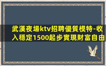 武漢夜場ktv招聘優質模特-收入穩定1500起步實現財富自由