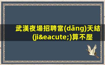 武漢夜場招聘當(dāng)天結(jié)算不壓不扣