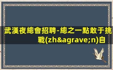 武漢夜總會招聘-總之一點敢于挑戰(zhàn)自我