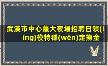 武漢市中心蕞大夜場招聘日領(lǐng)模特穩(wěn)定撈金
