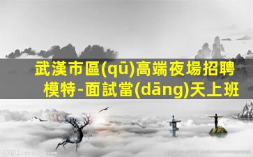 武漢市區(qū)高端夜場招聘模特-面試當(dāng)天上班