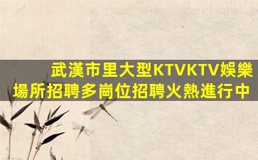 武漢市里大型KTVKTV娛樂場所招聘多崗位招聘火熱進行中