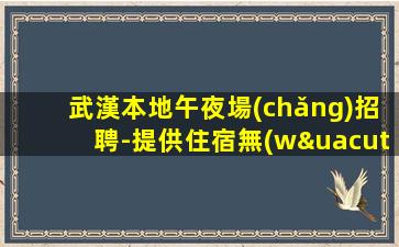 武漢本地午夜場(chǎng)招聘-提供住宿無(wú)雜費(fèi)收費(fèi)馬上走