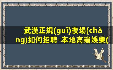 武漢正規(guī)夜場(chǎng)如何招聘-本地高端娛樂(lè)會(huì)所KTV線(xiàn)上招聘