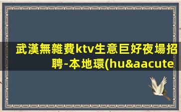 武漢無雜費ktv生意巨好夜場招聘-本地環(huán)境好無要求