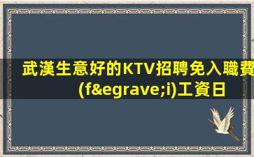 武漢生意好的KTV招聘免入職費(fèi)工資日結(jié)