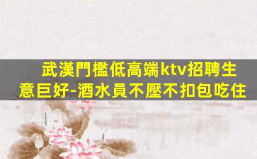武漢門檻低高端ktv招聘生意巨好-酒水員不壓不扣包吃住