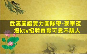 武漢靠譜實力團隊帶-豪華夜場ktv招聘真實可靠不騙人