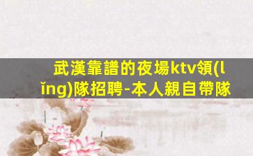 武漢靠譜的夜場ktv領(lǐng)隊招聘-本人親自帶隊