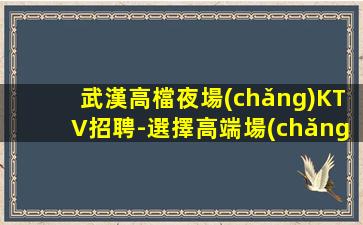 武漢高檔夜場(chǎng)KTV招聘-選擇高端場(chǎng)所
