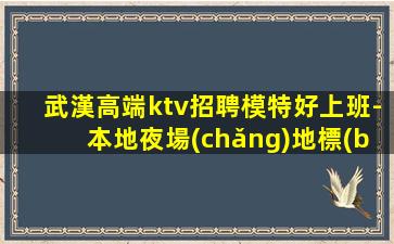 武漢高端ktv招聘模特好上班-本地夜場(chǎng)地標(biāo)