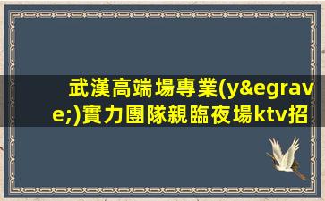 武漢高端場專業(yè)實力團隊親臨夜場ktv招聘班多生意好無壓力