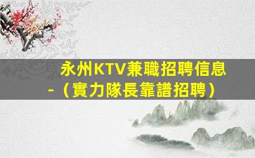 永州KTV兼職招聘信息-（實力隊長靠譜招聘）