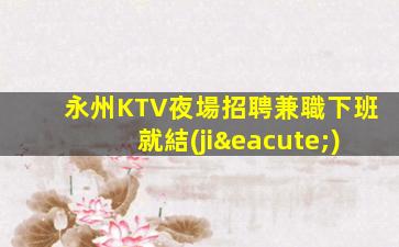 永州KTV夜場招聘兼職下班就結(jié)