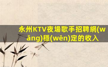 永州KTV夜場歌手招聘網(wǎng)穩(wěn)定的收入