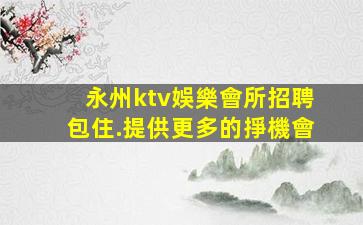 永州ktv娛樂會所招聘包住.提供更多的掙機會