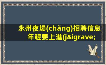 永州夜場(chǎng)招聘信息年輕要上進(jìn)
