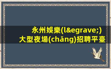 永州娛樂(lè)大型夜場(chǎng)招聘平臺(tái)企業(yè)帶來(lái)更多機(jī)會(huì)