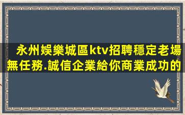 永州娛樂城區ktv招聘穩定老場無任務.誠信企業給你商業成功的