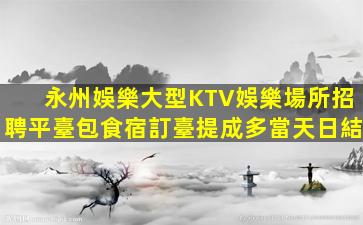 永州娛樂大型KTV娛樂場所招聘平臺包食宿訂臺提成多當天日結