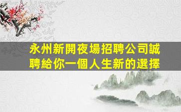 永州新開夜場招聘公司誠聘給你一個人生新的選擇