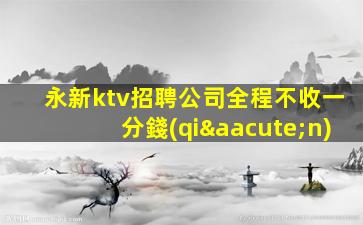 永新ktv招聘公司全程不收一分錢(qián)
