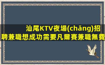汕尾KTV夜場(chǎng)招聘兼職想成功需要凡爾賽兼職無費(fèi)