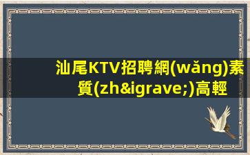 汕尾KTV招聘網(wǎng)素質(zhì)高輕松兩班多