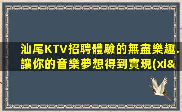 汕尾KTV招聘體驗的無盡樂趣.讓你的音樂夢想得到實現(xiàn)