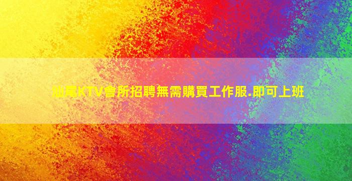 汕尾KTV會所招聘無需購買工作服.即可上班