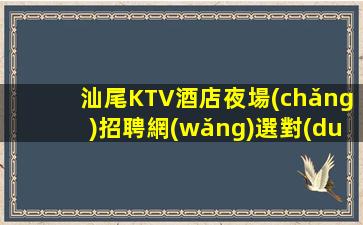 汕尾KTV酒店夜場(chǎng)招聘網(wǎng)選對(duì)跟對(duì)人很重要
