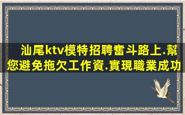 汕尾ktv模特招聘奮斗路上.幫您避免拖欠工作資.實現職業成功