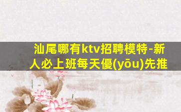 汕尾哪有ktv招聘模特-新人必上班每天優(yōu)先推