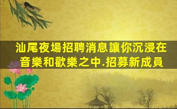 汕尾夜場招聘消息讓你沉浸在音樂和歡樂之中.招募新成員