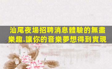 汕尾夜場招聘消息體驗的無盡樂趣.讓你的音樂夢想得到實現