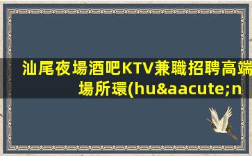 汕尾夜場酒吧KTV兼職招聘高端場所環(huán)境好