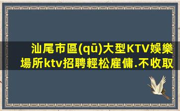 汕尾市區(qū)大型KTV娛樂場所ktv招聘輕松雇傭.不收取任何費用