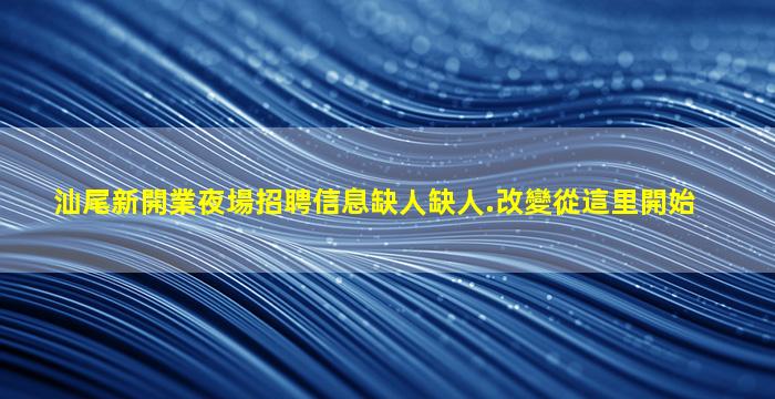 汕尾新開業夜場招聘信息缺人缺人.改變從這里開始