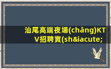 汕尾高端夜場(chǎng)KTV招聘實(shí)話實(shí)說日結(jié)待遇好
